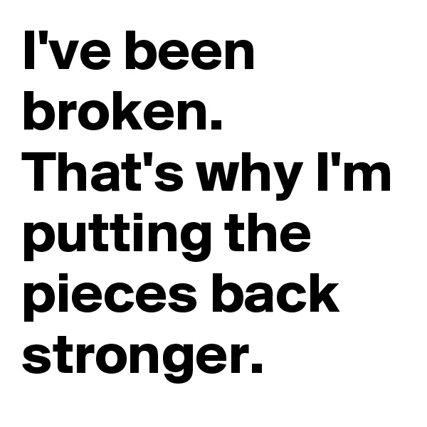 I've been broken. That's why I'm putting the pieces back stronger.