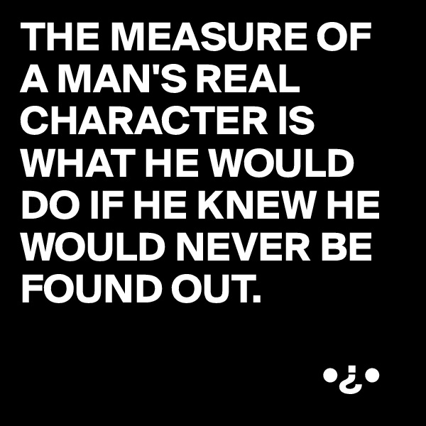 THE MEASURE OF A MAN'S REAL CHARACTER IS WHAT HE WOULD DO IF HE KNEW HE WOULD NEVER BE FOUND OUT.
  
                                    •¿•