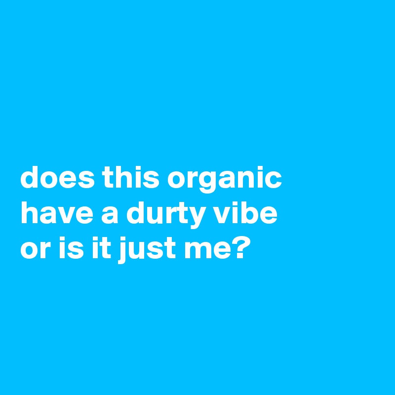 



does this organic 
have a durty vibe 
or is it just me?
 

