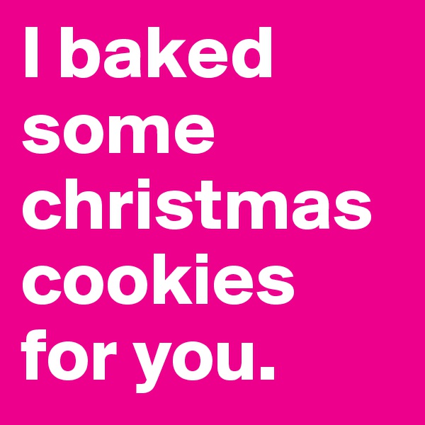 I baked some christmas cookies for you.