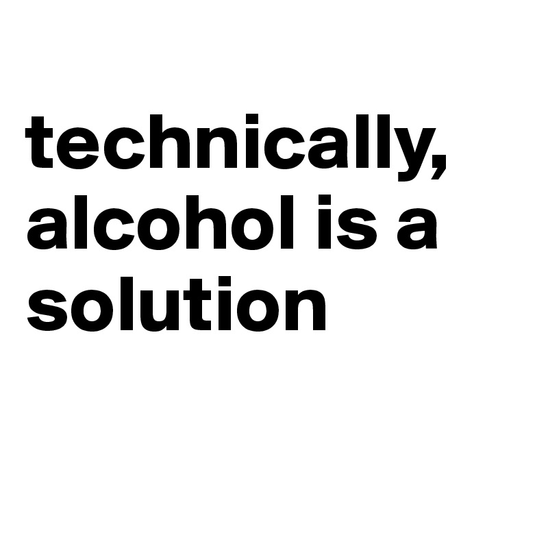 
technically, alcohol is a solution     

