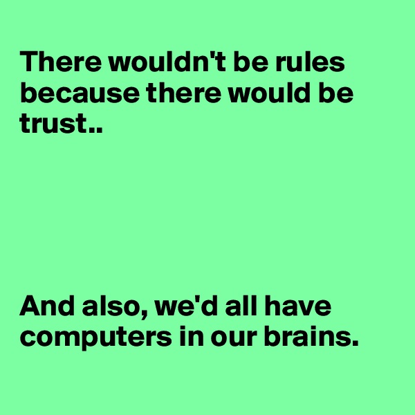
There wouldn't be rules because there would be trust..





And also, we'd all have computers in our brains. 
