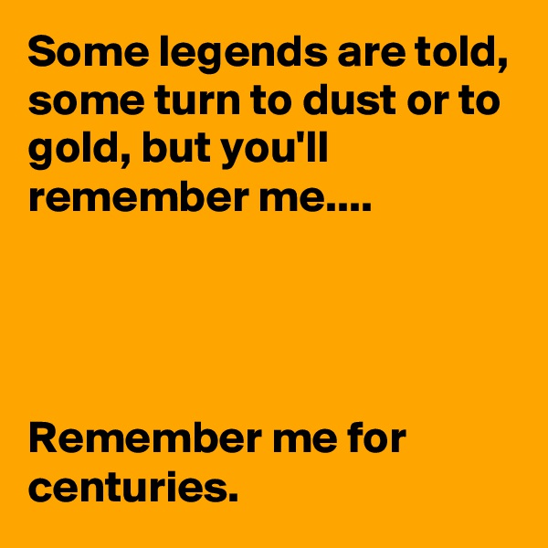 Some legends are told, some turn to dust or to gold, but you'll remember me....




Remember me for centuries.