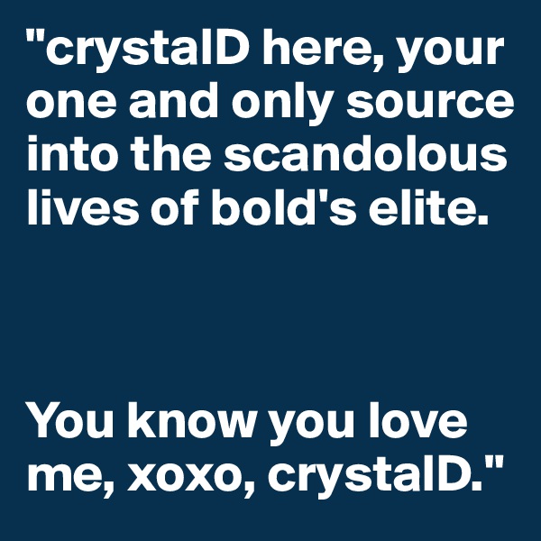 "crystalD here, your one and only source into the scandolous lives of bold's elite.  



You know you love me, xoxo, crystalD." 