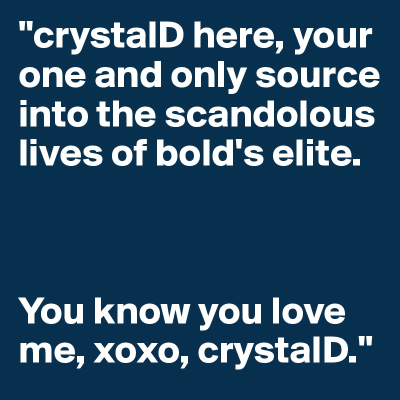 "crystalD here, your one and only source into the scandolous lives of bold's elite.  



You know you love me, xoxo, crystalD." 