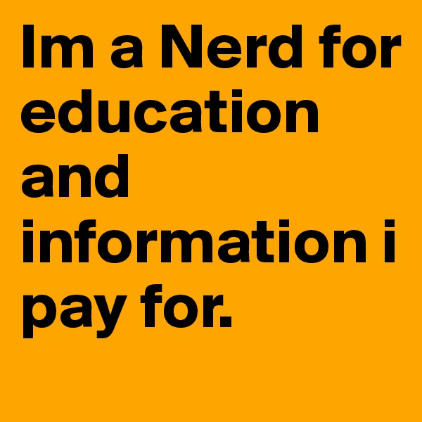 Im a Nerd for education and information i pay for. 