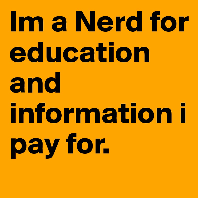 Im a Nerd for education and information i pay for. 