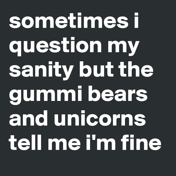 sometimes i question my sanity but the gummi bears and unicorns tell me i'm fine