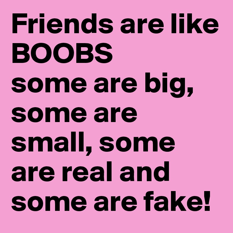 Friends are like BOOBS
some are big, some are small, some are real and some are fake!