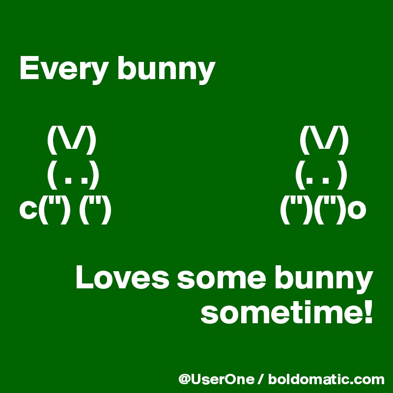 
Every bunny

    (\/)                             (\/)
    ( . .)                            (. . )
c(") (")                        (")(")o

        Loves some bunny
                          sometime!
