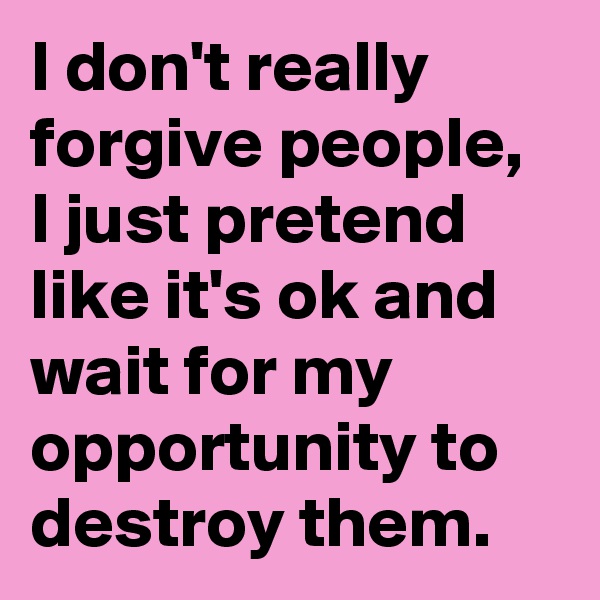 I don't really forgive people, I just pretend like it's ok and wait for my opportunity to destroy them.
