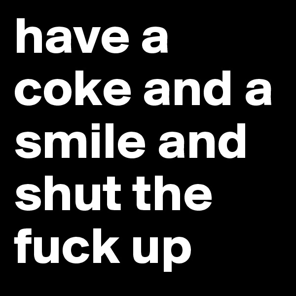 have a coke and a smile and shut the fuck up
