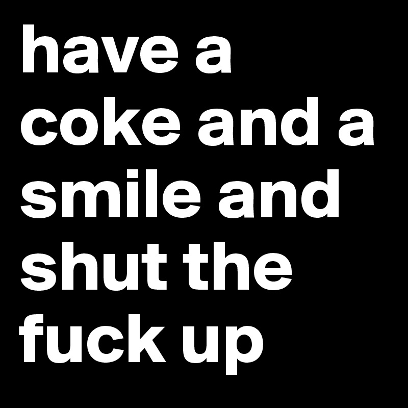 have a coke and a smile and shut the fuck up