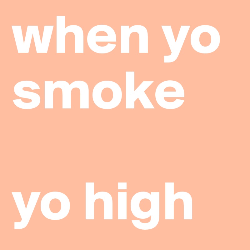 when yo smoke

yo high