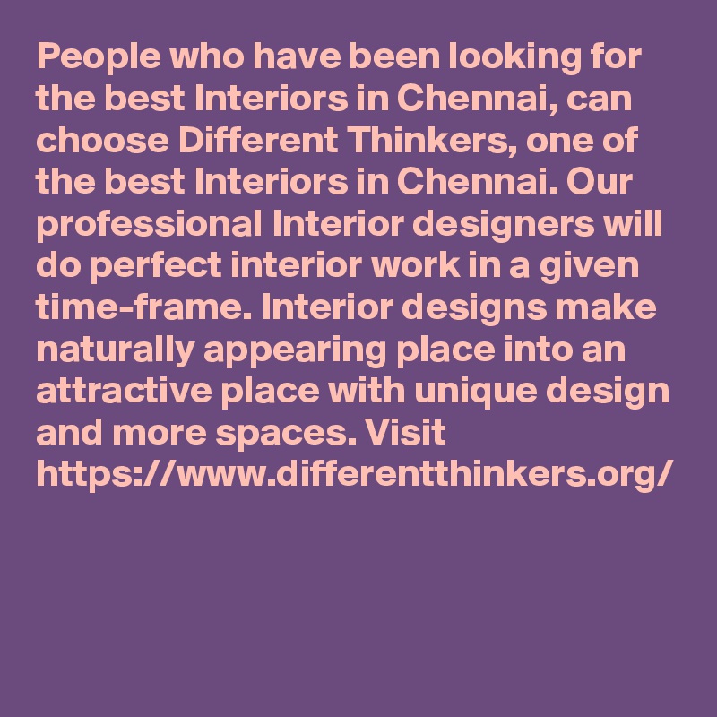 People who have been looking for the best Interiors in Chennai, can choose Different Thinkers, one of the best Interiors in Chennai. Our professional Interior designers will do perfect interior work in a given time-frame. Interior designs make naturally appearing place into an attractive place with unique design and more spaces. Visit https://www.differentthinkers.org/