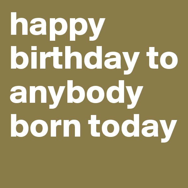 happy birthday to anybody born today