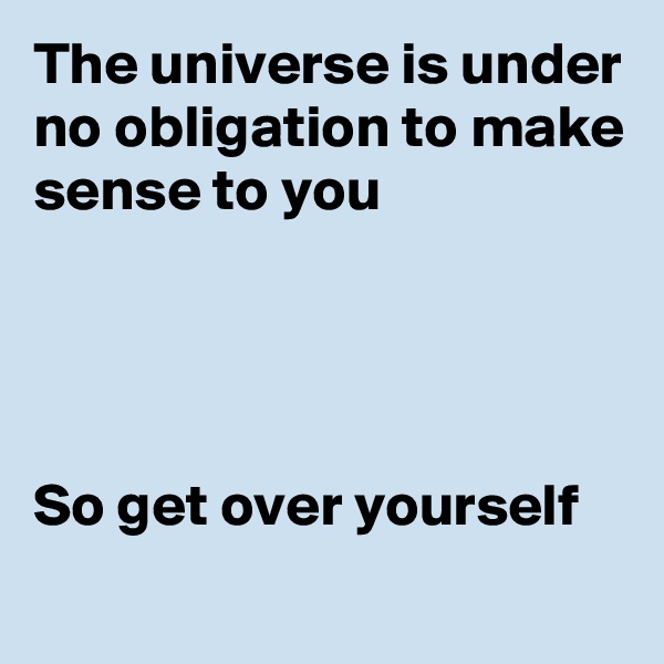 The universe is under no obligation to make sense to you




So get over yourself
