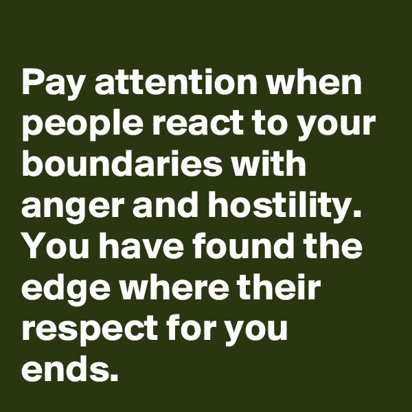 
Pay attention when people react to your boundaries with anger and hostility.  You have found the edge where their respect for you ends.