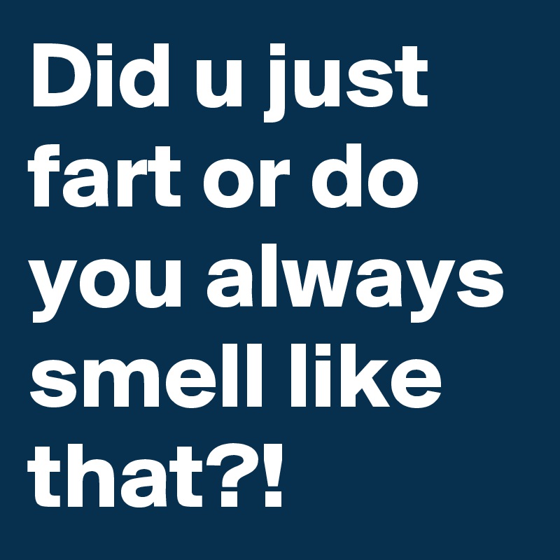 Did u just fart or do you always smell like that?!