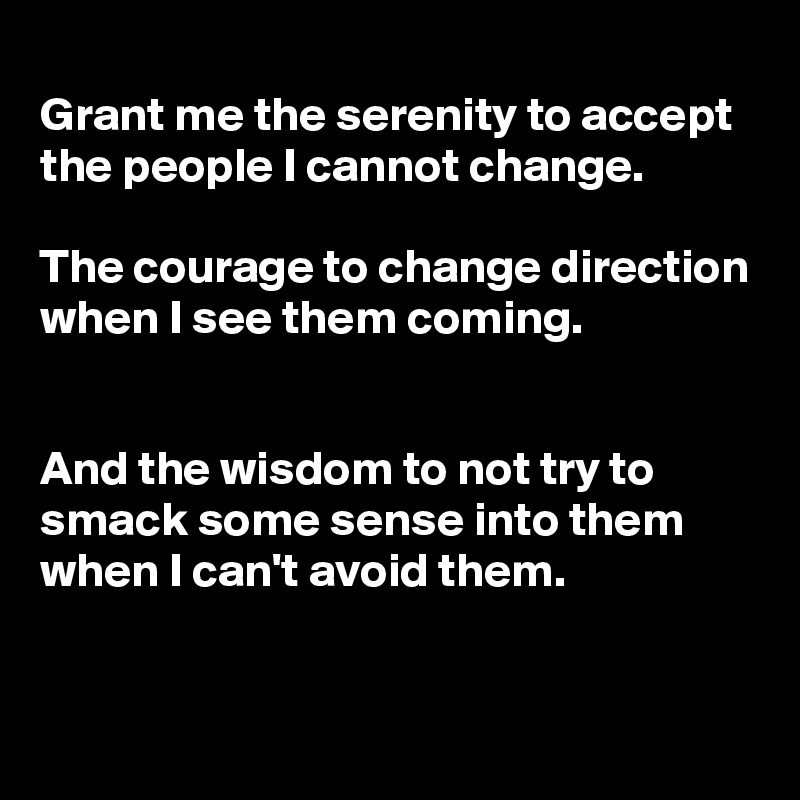 
Grant me the serenity to accept the people I cannot change.

The courage to change direction when I see them coming.


And the wisdom to not try to smack some sense into them when I can't avoid them.
