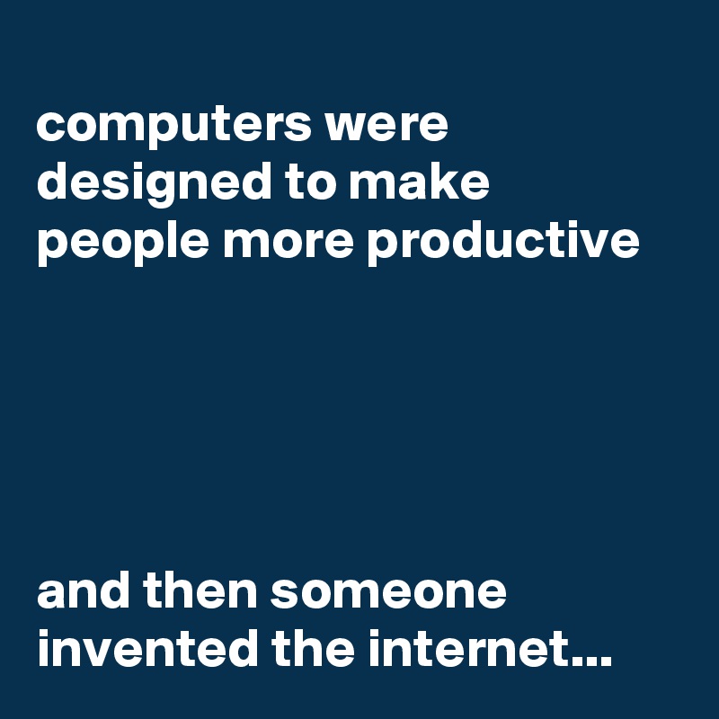 
computers were designed to make people more productive





and then someone invented the internet...