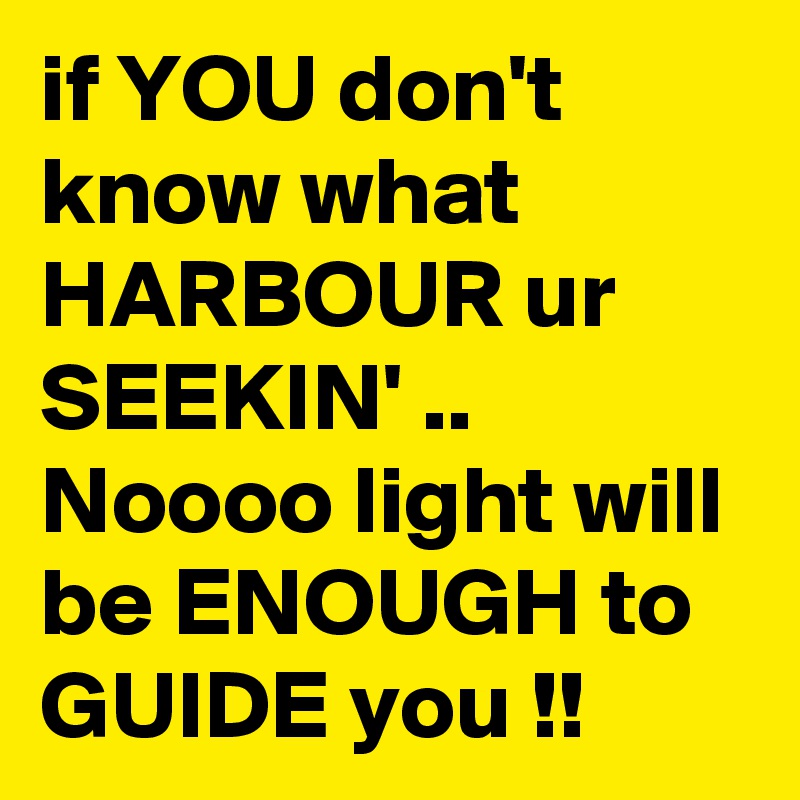 if YOU don't know what HARBOUR ur SEEKIN' .. Noooo light will be ENOUGH to GUIDE you !!