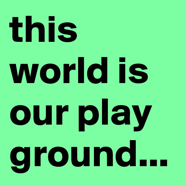 this world is our play ground...