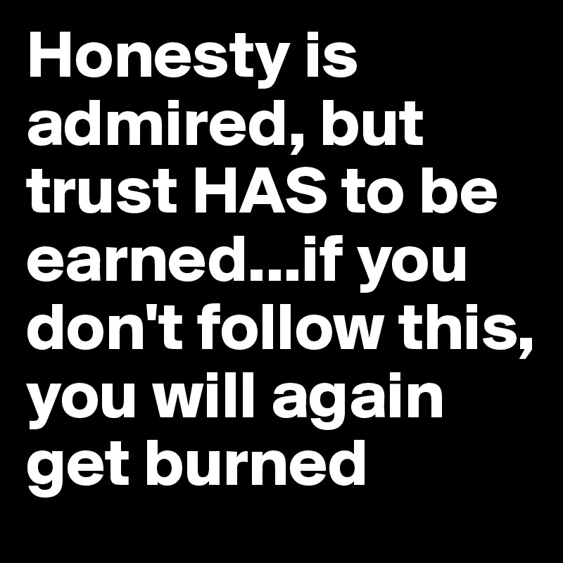 Honesty is admired, but trust HAS to be earned...if you don't follow this, you will again get burned