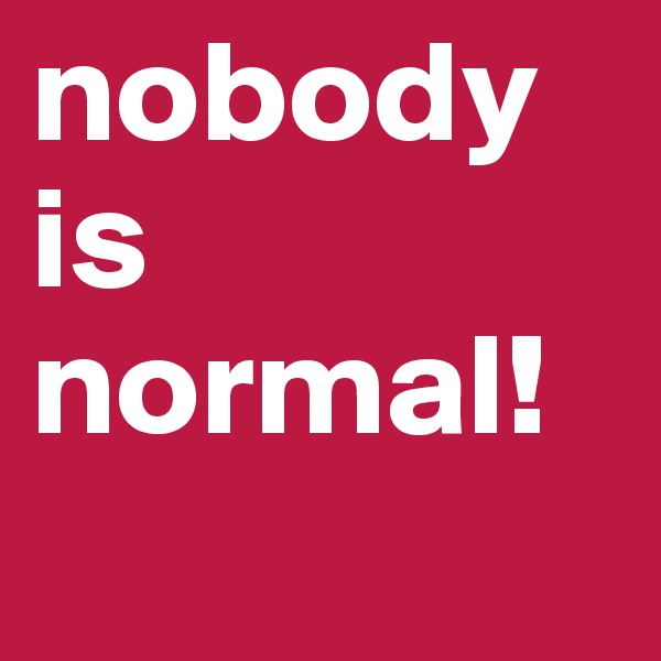 nobody is normal!
