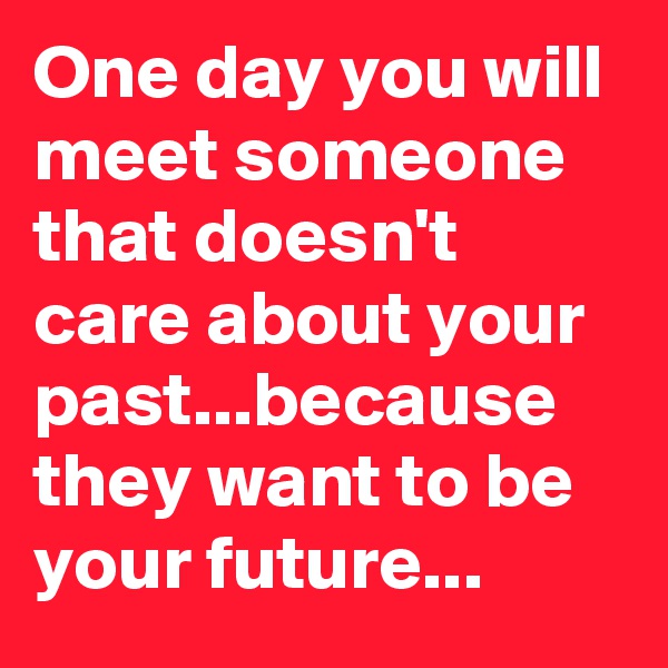 One day you will meet someone that doesn't care about your past...because they want to be your future... 