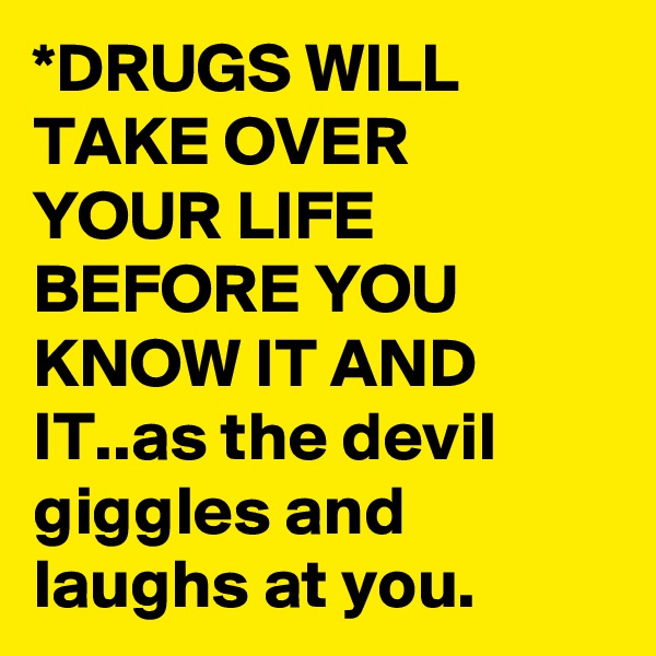 *DRUGS WILL TAKE OVER YOUR LIFE BEFORE YOU KNOW IT AND IT..as the devil giggles and laughs at you.