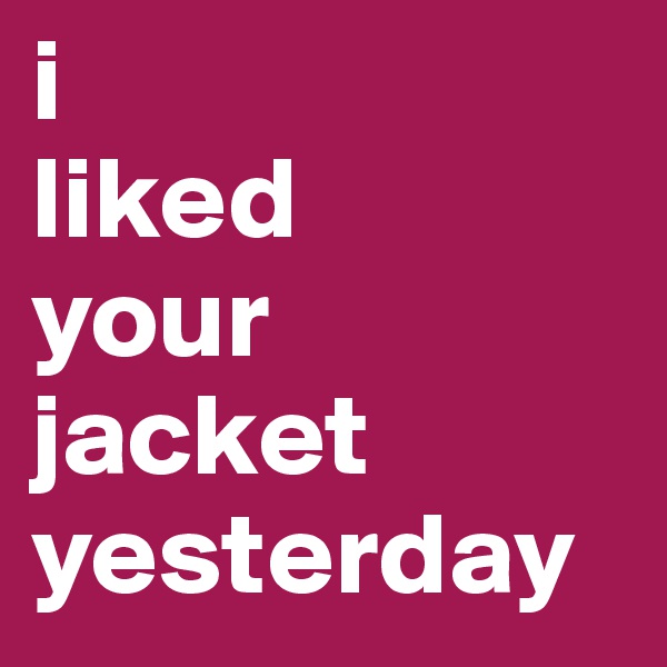 i
liked
your
jacket
yesterday