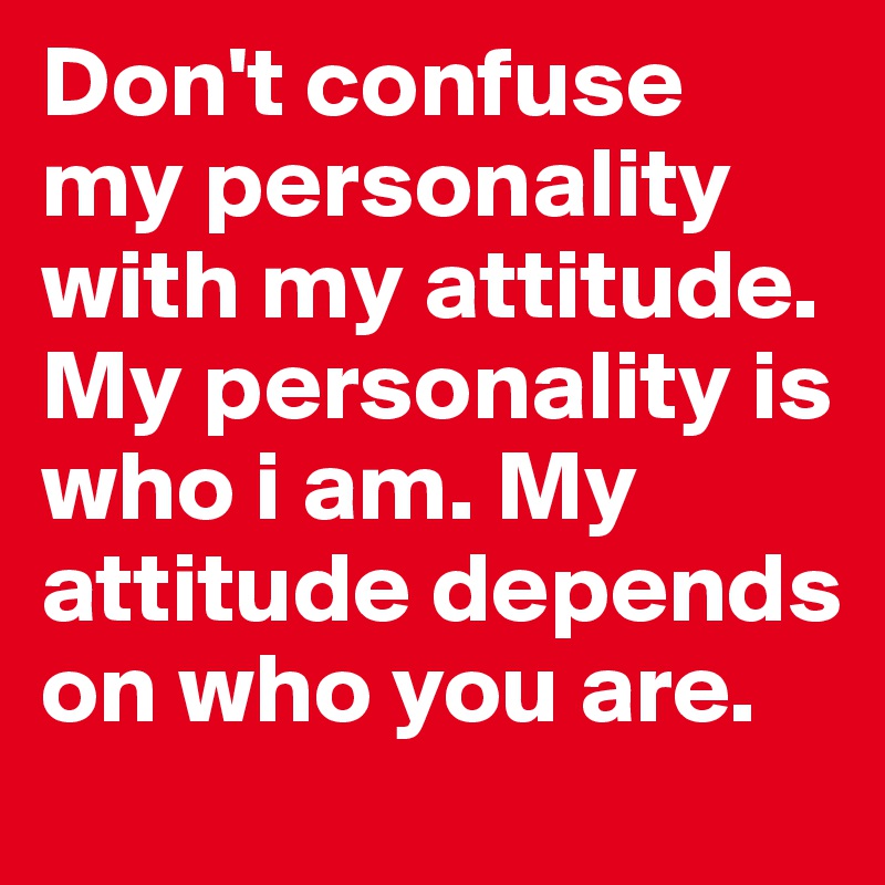 Don't confuse my personality with my attitude. My personality is who i am. My attitude depends on who you are.