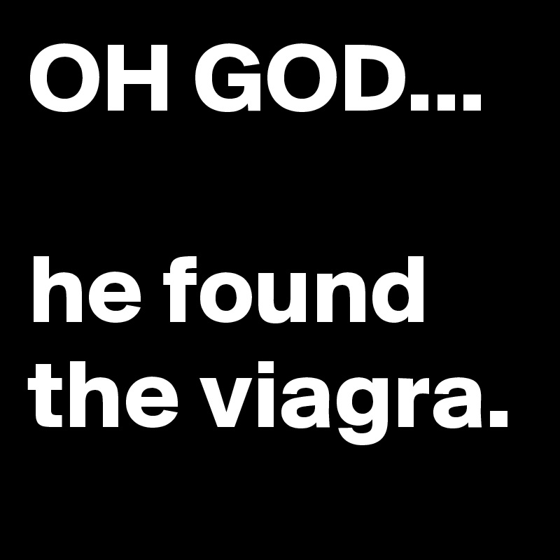 OH GOD...

he found the viagra.