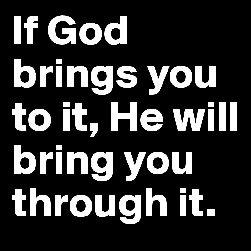 If God brings you to it, He will bring you through it.