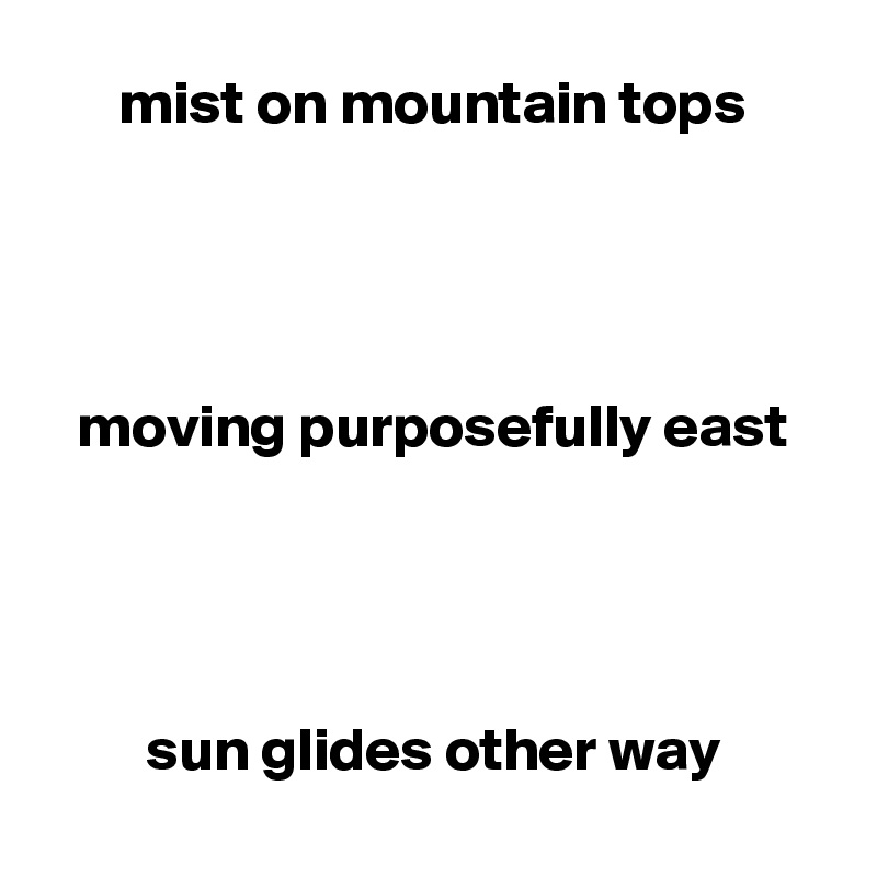 mist on mountain tops




moving purposefully east




sun glides other way
