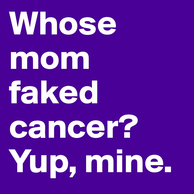 Whose mom faked cancer? Yup, mine. 