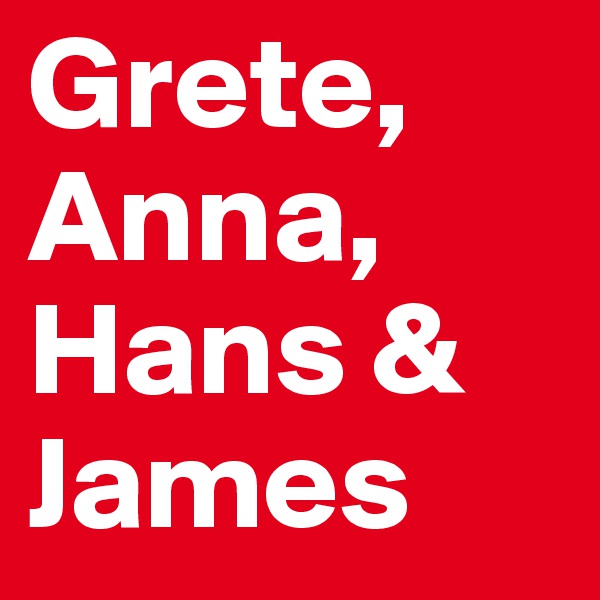 Grete,
Anna,
Hans &
James