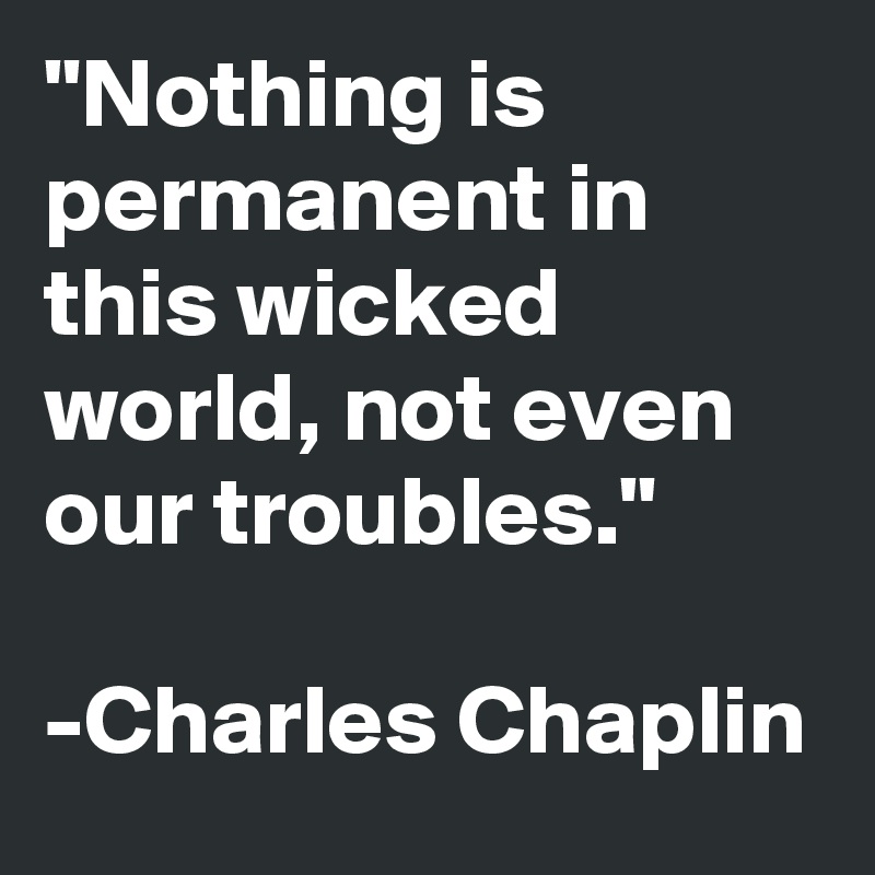"Nothing is permanent in this wicked world, not even our troubles." 

-Charles Chaplin