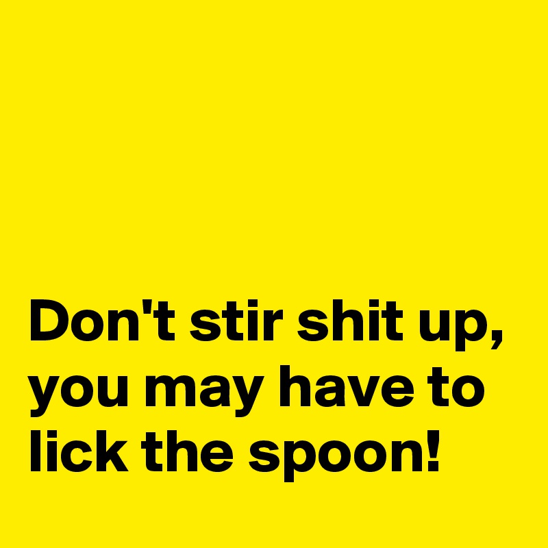 



Don't stir shit up, you may have to lick the spoon!
