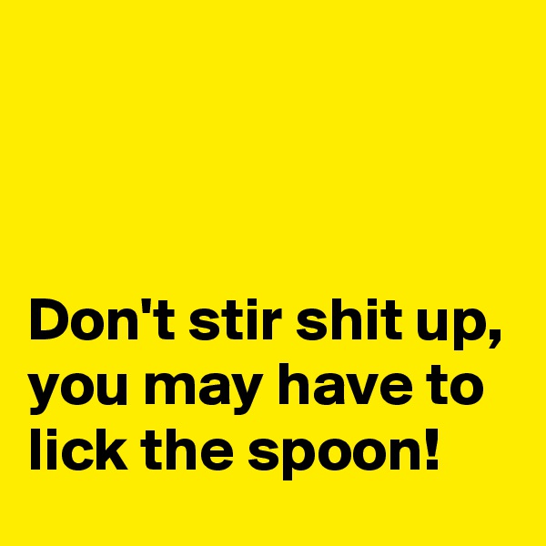 



Don't stir shit up, you may have to lick the spoon!