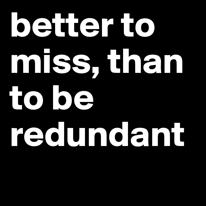 better to miss, than to be redundant 
