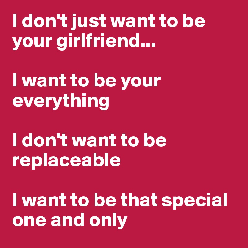 I don't just want to be your girlfriend...

I want to be your everything

I don't want to be replaceable

I want to be that special one and only