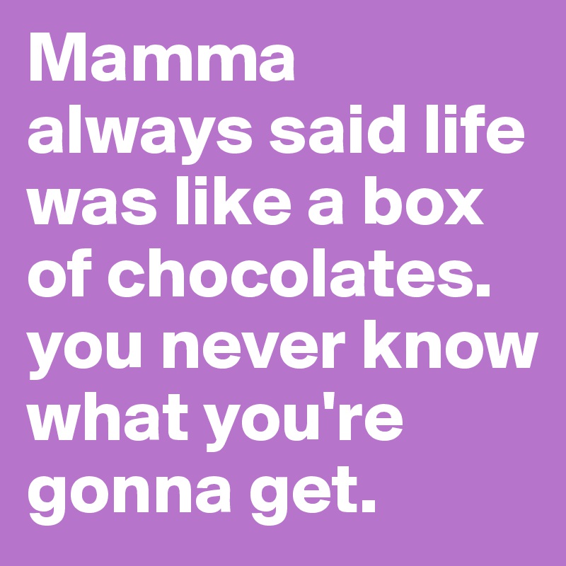Mamma always said life was like a box of chocolates. you never know what you're gonna get. 
