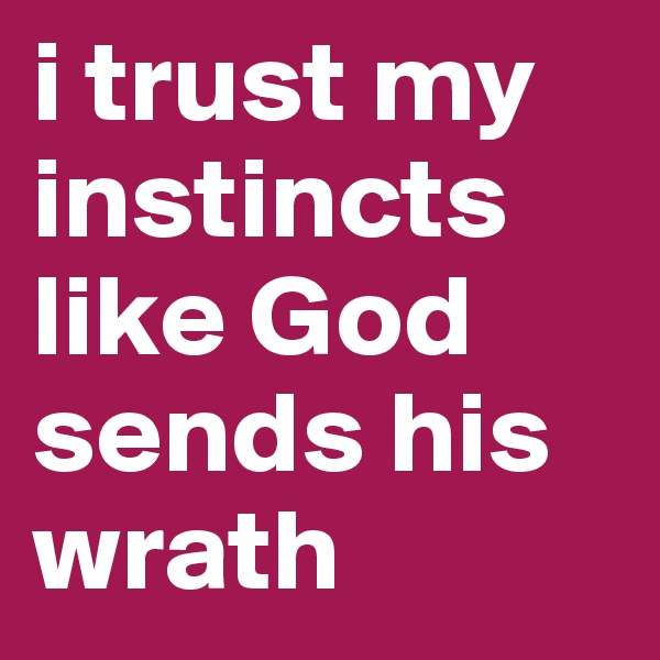 i trust my instincts like God sends his wrath