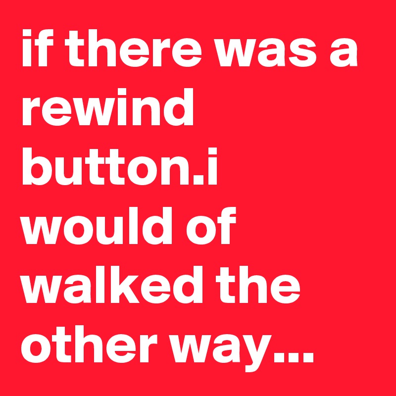 if there was a rewind button.i would of walked the other way...