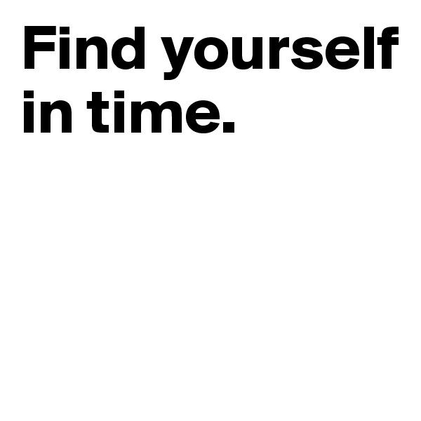 Find yourself in time.


