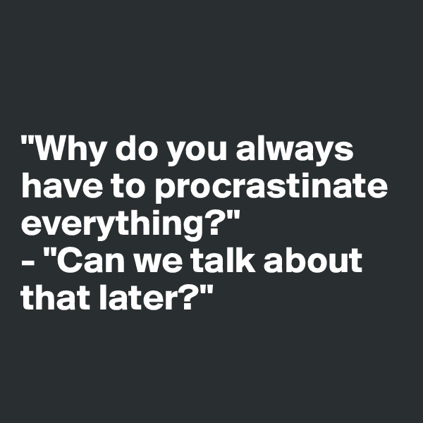 


"Why do you always 
have to procrastinate everything?"
- "Can we talk about 
that later?"


