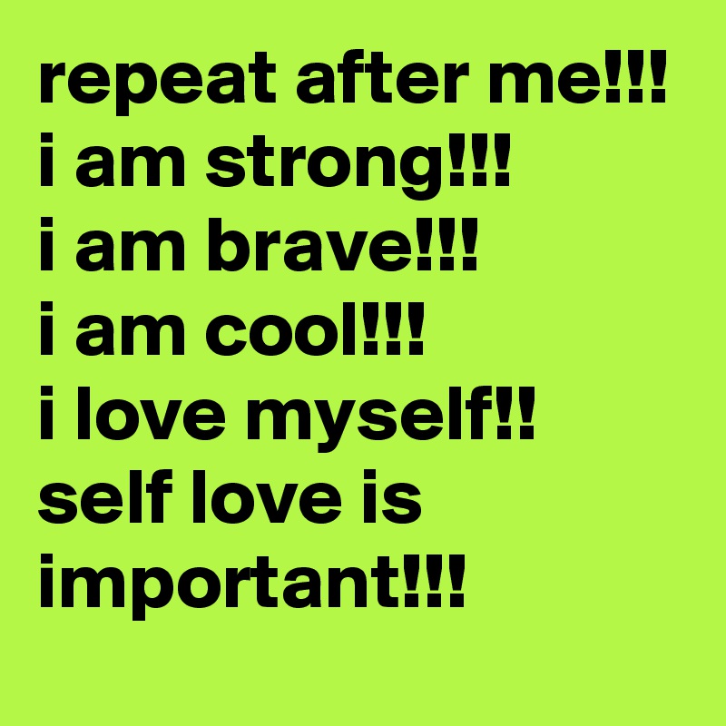 repeat after me!!!
i am strong!!!
i am brave!!!
i am cool!!! 
i love myself!!
self love is important!!!