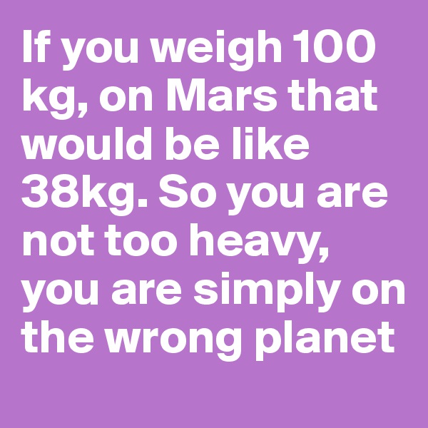 If you weigh 100 kg, on Mars that would be like 38kg. So you are not too heavy, you are simply on the wrong planet